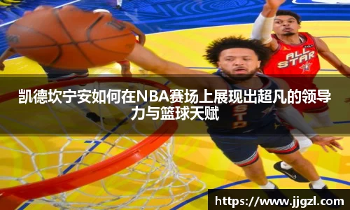 凯德坎宁安如何在NBA赛场上展现出超凡的领导力与篮球天赋