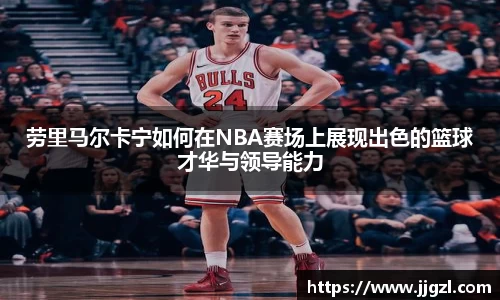 劳里马尔卡宁如何在NBA赛场上展现出色的篮球才华与领导能力