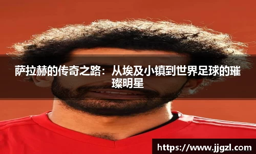 萨拉赫的传奇之路：从埃及小镇到世界足球的璀璨明星