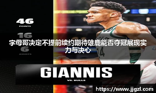 字母哥决定不提前续约期待雄鹿能否夺冠展现实力与决心