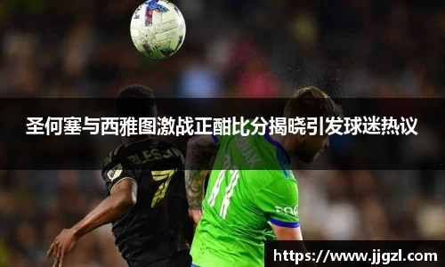 圣何塞与西雅图激战正酣比分揭晓引发球迷热议